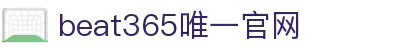 中国·beat365(网页版)唯一官方网站-登录入口